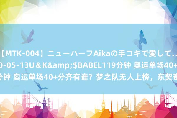 【MTK-004】ニューハーフAikaの手コキで愛して…。</a>2010-05-13U＆K&$BABEL119分钟 奥运单场40+分齐有谁？梦之队无人上榜，东契奇48分位列第二