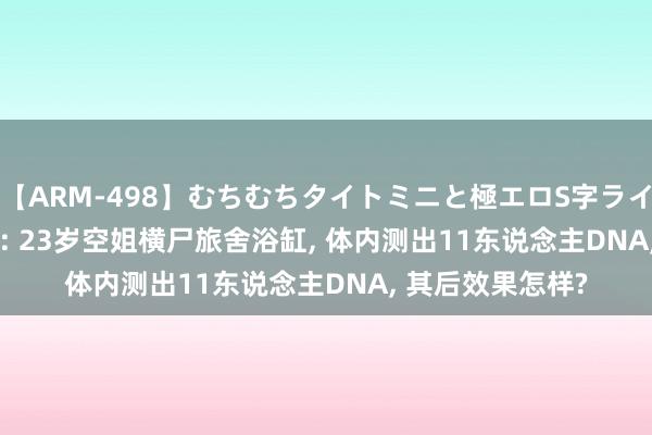 【ARM-498】むちむちタイトミニと極エロS字ライン 2 AIKA 归来: 23岁空姐横尸旅舍浴缸, 体内测出11东说念主DNA, 其后效果怎样?