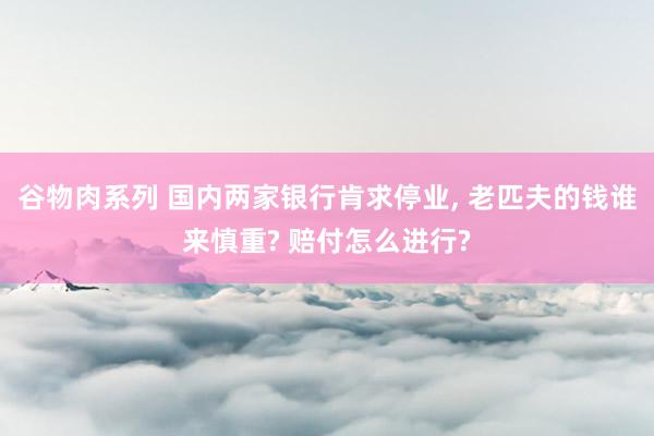 谷物肉系列 国内两家银行肯求停业, 老匹夫的钱谁来慎重? 赔付怎么进行?