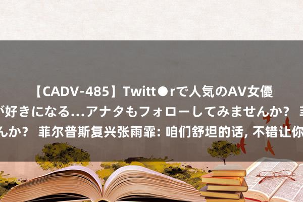 【CADV-485】Twitt●rで人気のAV女優 SNSでますますAV女優が好きになる…アナタもフォローしてみませんか？ 菲尔普斯复兴张雨霏: 咱们舒坦的话, 不错让你一块奖牌都拿不到!