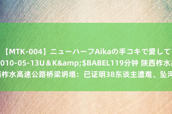 【MTK-004】ニューハーフAikaの手コキで愛して…。</a>2010-05-13U＆K&$BABEL119分钟 陕西柞水高速公路桥梁坍塌：已证明38东谈主遭难、坠河车辆25辆、失联24东谈主