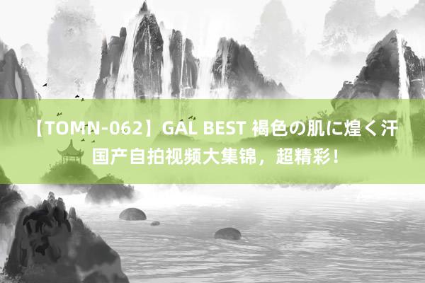 【TOMN-062】GAL BEST 褐色の肌に煌く汗 国产自拍视频大集锦，超精彩！