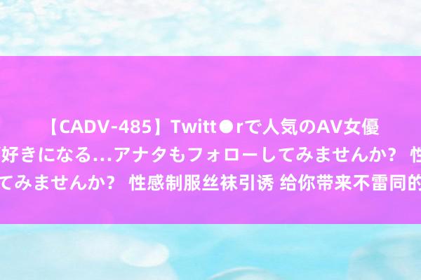 【CADV-485】Twitt●rで人気のAV女優 SNSでますますAV女優が好きになる…アナタもフォローしてみませんか？ 性感制服丝袜引诱 给你带来不雷同的视觉享受