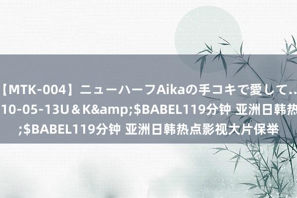 【MTK-004】ニューハーフAikaの手コキで愛して…。</a>2010-05-13U＆K&$BABEL119分钟 亚洲日韩热点影视大片保举