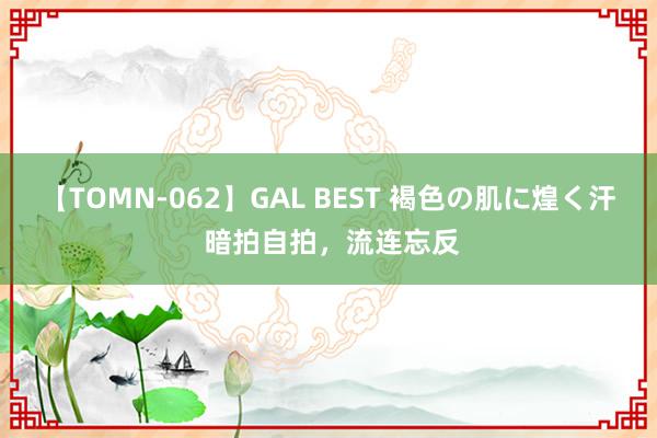 【TOMN-062】GAL BEST 褐色の肌に煌く汗 暗拍自拍，流连忘反