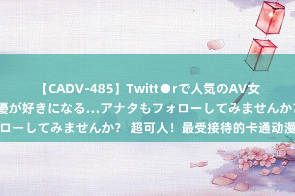 【CADV-485】Twitt●rで人気のAV女優 SNSでますますAV女優が好きになる…アナタもフォローしてみませんか？ 超可人！最受接待的卡通动漫大清点