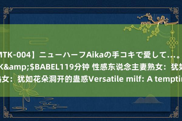 【MTK-004】ニューハーフAikaの手コキで愛して…。</a>2010-05-13U＆K&$BABEL119分钟 性感东说念主妻熟女：犹如花朵洞开的蛊惑Versatile milf: A tempting flower in full bloom