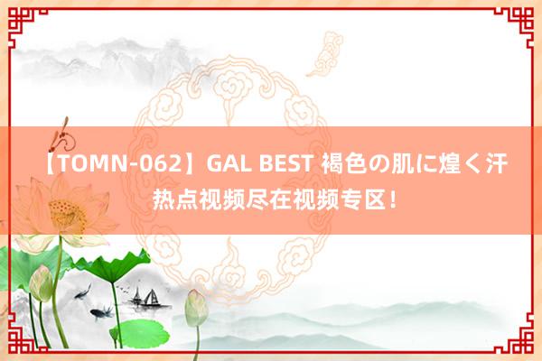 【TOMN-062】GAL BEST 褐色の肌に煌く汗 热点视频尽在视频专区！