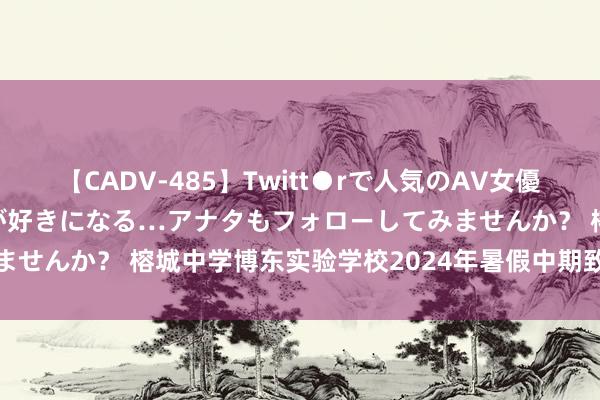 【CADV-485】Twitt●rで人気のAV女優 SNSでますますAV女優が好きになる…アナタもフォローしてみませんか？ 榕城中学博东实验学校2024年暑假中期致家长的一封信