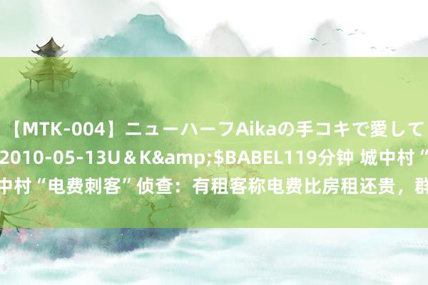 【MTK-004】ニューハーフAikaの手コキで愛して…。</a>2010-05-13U＆K&$BABEL119分钟 城中村“电费刺客”侦查：有租客称电费比房租还贵，群众提议推动一户一表立异