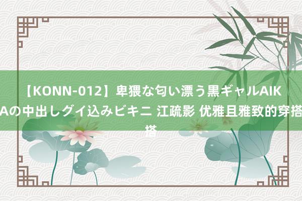 【KONN-012】卑猥な匂い漂う黒ギャルAIKAの中出しグイ込みビキニ 江疏影 优雅且雅致的穿搭