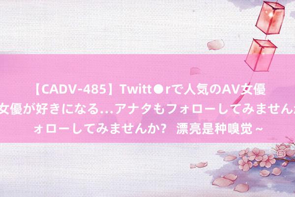 【CADV-485】Twitt●rで人気のAV女優 SNSでますますAV女優が好きになる…アナタもフォローしてみませんか？ 漂亮是种嗅觉～