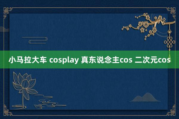 小马拉大车 cosplay 真东说念主cos 二次元cos