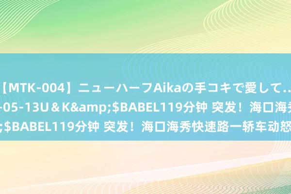 【MTK-004】ニューハーフAikaの手コキで愛して…。</a>2010-05-13U＆K&$BABEL119分钟 突发！海口海秀快速路一轿车动怒