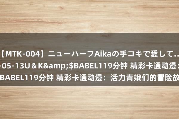 【MTK-004】ニューハーフAikaの手コキで愛して…。</a>2010-05-13U＆K&$BABEL119分钟 精彩卡通动漫：活力青娥们的冒险故事