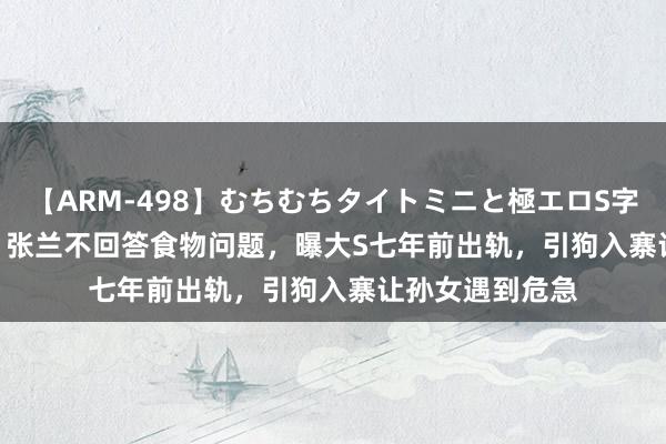 【ARM-498】むちむちタイトミニと極エロS字ライン 2 AIKA 张兰不回答食物问题，曝大S七年前出轨，引狗入寨让孙女遇到危急