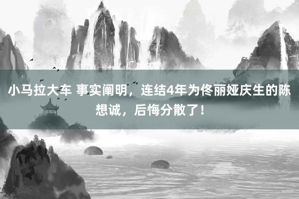 小马拉大车 事实阐明，连结4年为佟丽娅庆生的陈想诚，后悔分散了！