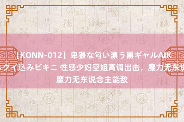 【KONN-012】卑猥な匂い漂う黒ギャルAIKAの中出しグイ込みビキニ 性感少妇空姐高调出击，魔力无东说念主能敌