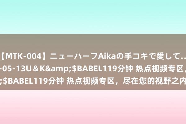 【MTK-004】ニューハーフAikaの手コキで愛して…。</a>2010-05-13U＆K&$BABEL119分钟 热点视频专区，尽在您的视野之内