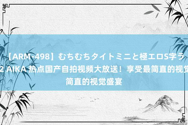 【ARM-498】むちむちタイトミニと極エロS字ライン 2 AIKA 热点国产自拍视频大放送！享受最简直的视觉盛宴