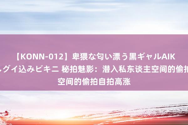 【KONN-012】卑猥な匂い漂う黒ギャルAIKAの中出しグイ込みビキニ 秘拍魅影：潜入私东谈主空间的偷拍自拍高涨