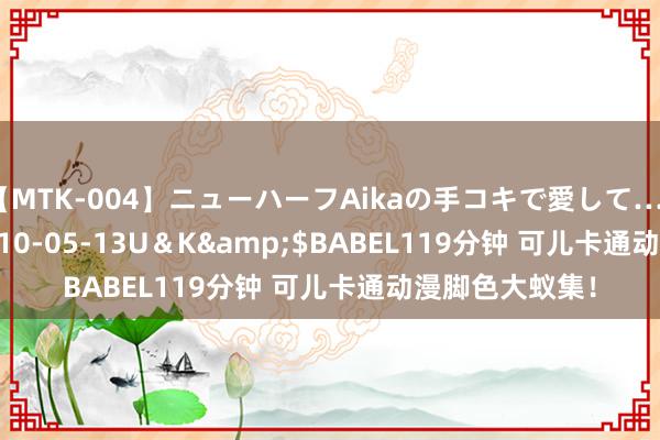 【MTK-004】ニューハーフAikaの手コキで愛して…。</a>2010-05-13U＆K&$BABEL119分钟 可儿卡通动漫脚色大蚁集！