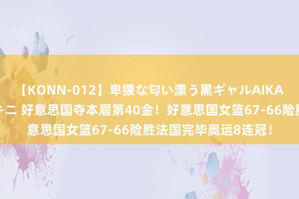 【KONN-012】卑猥な匂い漂う黒ギャルAIKAの中出しグイ込みビキニ 好意思国夺本届第40金！好意思国女篮67-66险胜法国完毕奥运8连冠！