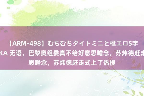 【ARM-498】むちむちタイトミニと極エロS字ライン 2 AIKA 无语，巴黎奥组委真不给好意思瞻念，苏炜德赶走式上了热搜