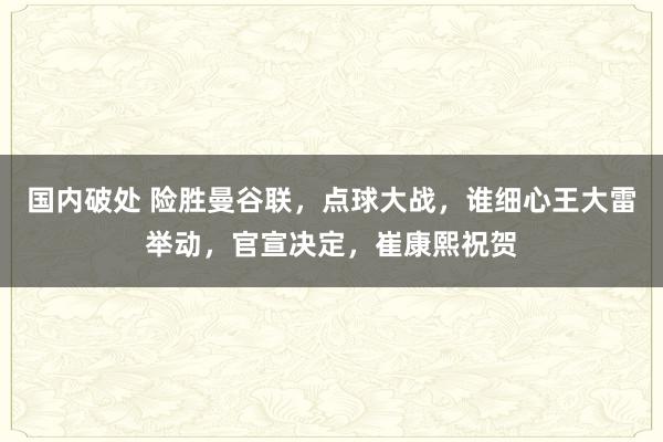 国内破处 险胜曼谷联，点球大战，谁细心王大雷举动，官宣决定，崔康熙祝贺