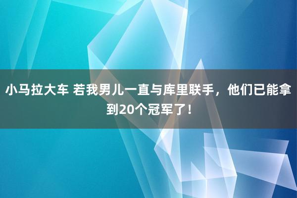 小马拉大车 若我男儿一直与库里联手，他们已能拿到20个冠军了！