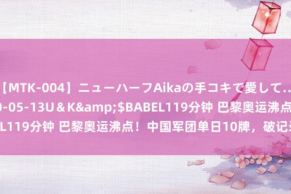 【MTK-004】ニューハーフAikaの手コキで愛して…。</a>2010-05-13U＆K&$BABEL119分钟 巴黎奥运沸点！中国军团单日10牌，破记录续荣耀