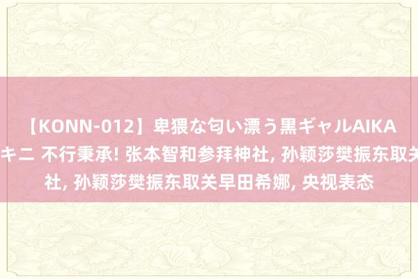 【KONN-012】卑猥な匂い漂う黒ギャルAIKAの中出しグイ込みビキニ 不行秉承! 张本智和参拜神社, 孙颖莎樊振东取关早田希娜, 央视表态