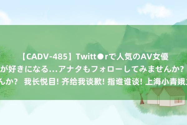 【CADV-485】Twitt●rで人気のAV女優 SNSでますますAV女優が好きになる…アナタもフォローしてみませんか？ 我长悦目! 齐给我谈歉! 指谁谁谈! 上海小青娥火了, 香港卫视火了