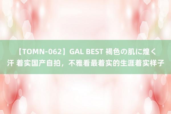 【TOMN-062】GAL BEST 褐色の肌に煌く汗 着实国产自拍，不雅看最着实的生涯着实样子