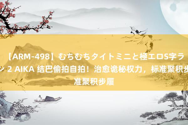 【ARM-498】むちむちタイトミニと極エロS字ライン 2 AIKA 结巴偷拍自拍！治愈诡秘权力，标准聚积步履