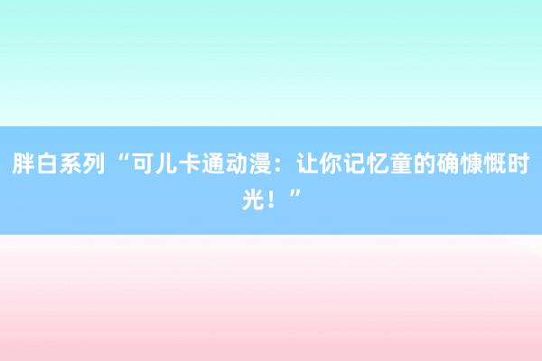 胖白系列 “可儿卡通动漫：让你记忆童的确慷慨时光！”