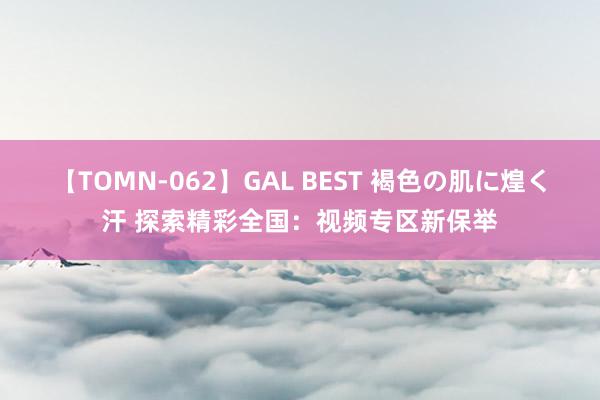 【TOMN-062】GAL BEST 褐色の肌に煌く汗 探索精彩全国：视频专区新保举