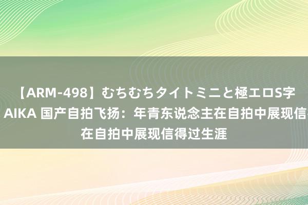 【ARM-498】むちむちタイトミニと極エロS字ライン 2 AIKA 国产自拍飞扬：年青东说念主在自拍中展现信得过生涯