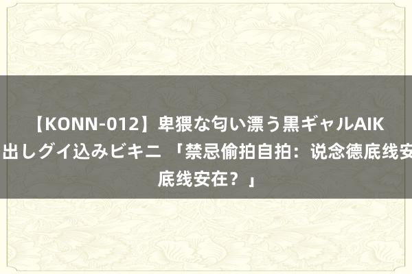 【KONN-012】卑猥な匂い漂う黒ギャルAIKAの中出しグイ込みビキニ 「禁忌偷拍自拍：说念德底线安在？」