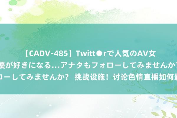 【CADV-485】Twitt●rで人気のAV女優 SNSでますますAV女優が好きになる…アナタもフォローしてみませんか？ 挑战设施！讨论色情直播如何影响社会