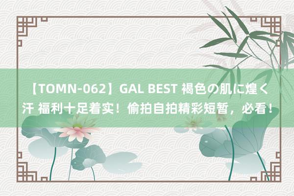 【TOMN-062】GAL BEST 褐色の肌に煌く汗 福利十足着实！偷拍自拍精彩短暂，必看！