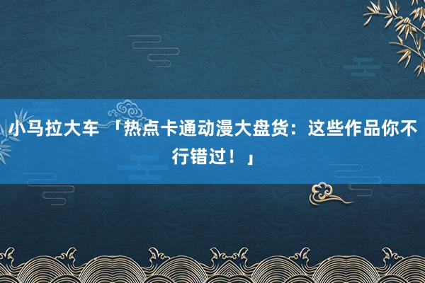 小马拉大车 「热点卡通动漫大盘货：这些作品你不行错过！」