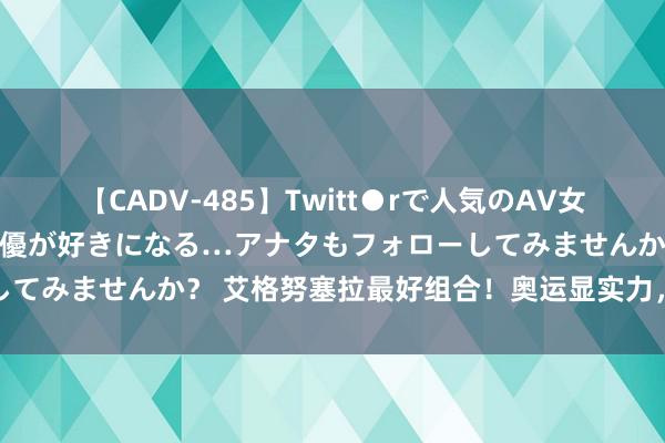 【CADV-485】Twitt●rで人気のAV女優 SNSでますますAV女優が好きになる…アナタもフォローしてみませんか？ 艾格努塞拉最好组合！奥运显实力，寰宇名次高