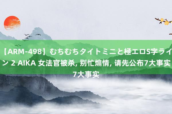 【ARM-498】むちむちタイトミニと極エロS字ライン 2 AIKA 女法官被杀, 别忙煽情, 请先公布7大事实