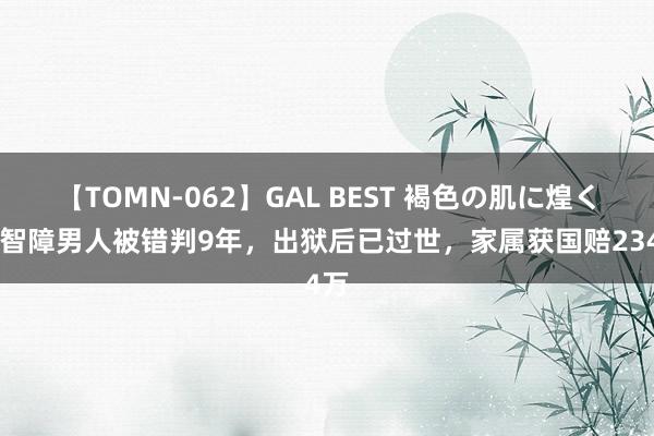 【TOMN-062】GAL BEST 褐色の肌に煌く汗 智障男人被错判9年，出狱后已过世，家属获国赔234万