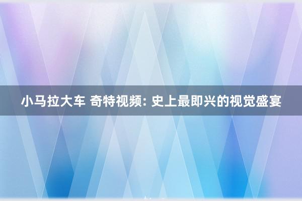 小马拉大车 奇特视频: 史上最即兴的视觉盛宴