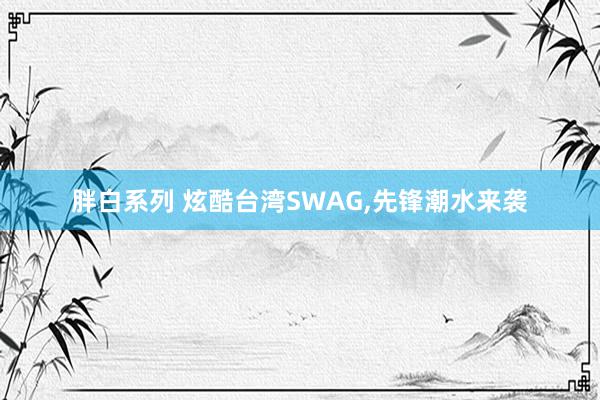 胖白系列 炫酷台湾SWAG,先锋潮水来袭