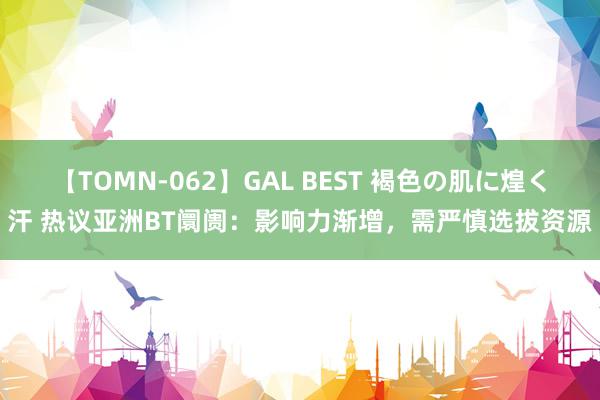 【TOMN-062】GAL BEST 褐色の肌に煌く汗 热议亚洲BT阛阓：影响力渐增，需严慎选拔资源