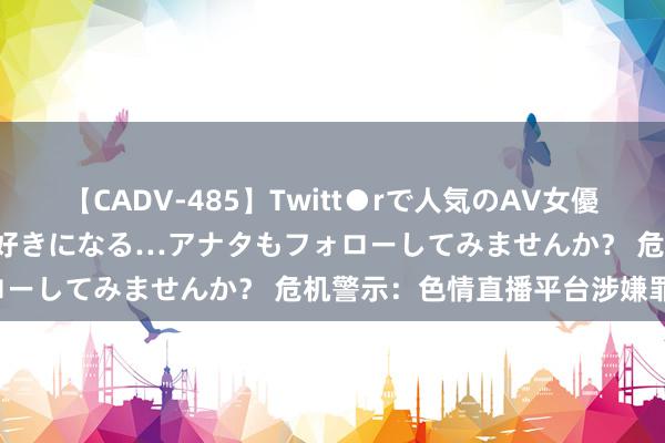 【CADV-485】Twitt●rで人気のAV女優 SNSでますますAV女優が好きになる…アナタもフォローしてみませんか？ 危机警示：色情直播平台涉嫌罪犯！