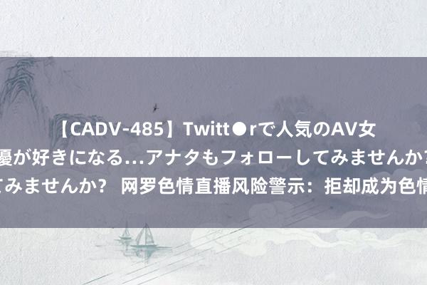 【CADV-485】Twitt●rで人気のAV女優 SNSでますますAV女優が好きになる…アナタもフォローしてみませんか？ 网罗色情直播风险警示：拒却成为色情网站的捐躯品！